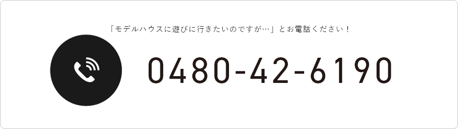 「モデルハウスに遊びに行きたいのですが…」とお電話ください！ 0480-42-6190