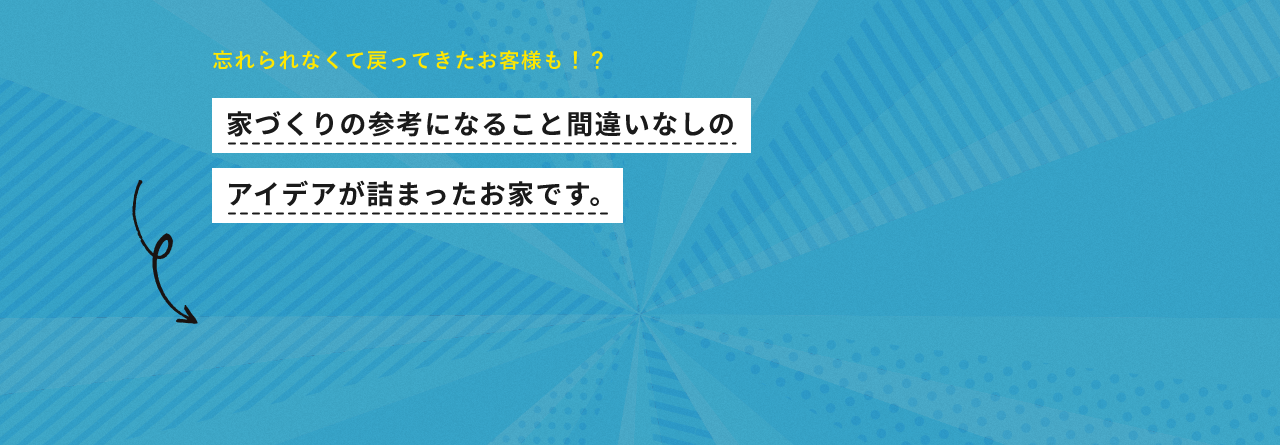 忘れられなくて戻ってきたお客様も！？家づくりの参考になること間違いなしのアイデアが詰まったお家です。