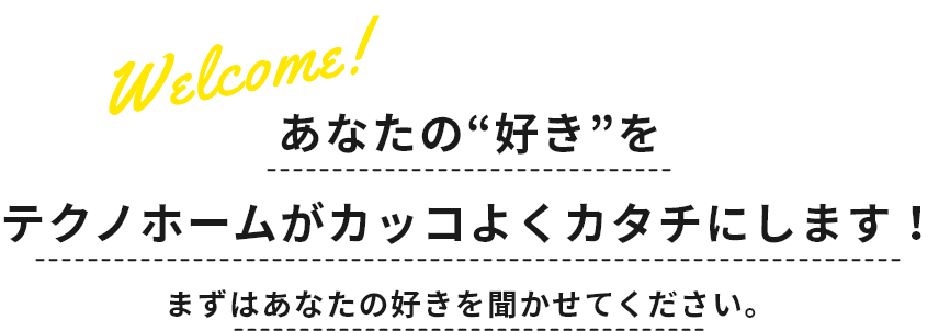 あなたの好きをテクノホームがカッコよくカタチにします！まずはあなたの好きを聞かせてください。